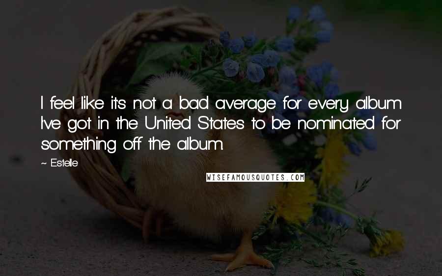 Estelle Quotes: I feel like it's not a bad average for every album I've got in the United States to be nominated for something off the album.