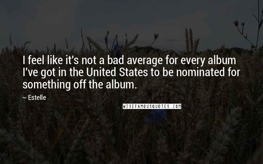 Estelle Quotes: I feel like it's not a bad average for every album I've got in the United States to be nominated for something off the album.