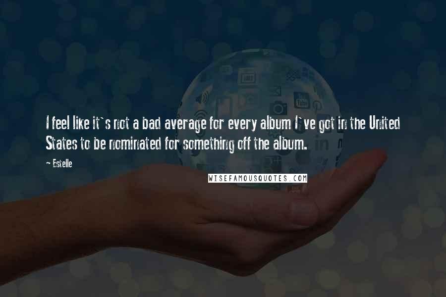 Estelle Quotes: I feel like it's not a bad average for every album I've got in the United States to be nominated for something off the album.