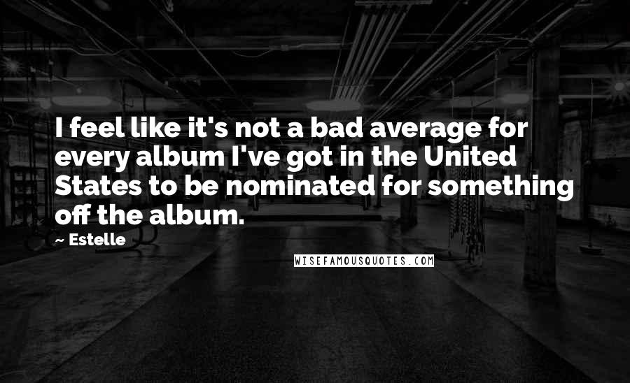 Estelle Quotes: I feel like it's not a bad average for every album I've got in the United States to be nominated for something off the album.