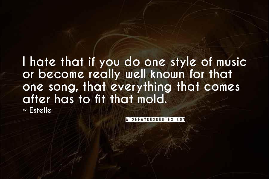 Estelle Quotes: I hate that if you do one style of music or become really well known for that one song, that everything that comes after has to fit that mold.