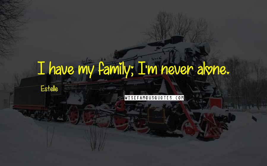Estelle Quotes: I have my family; I'm never alone.