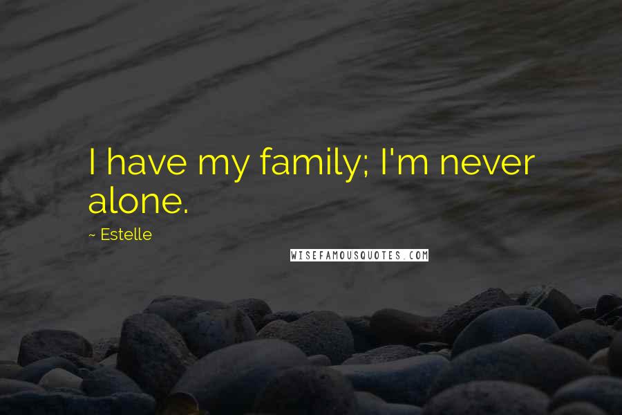 Estelle Quotes: I have my family; I'm never alone.