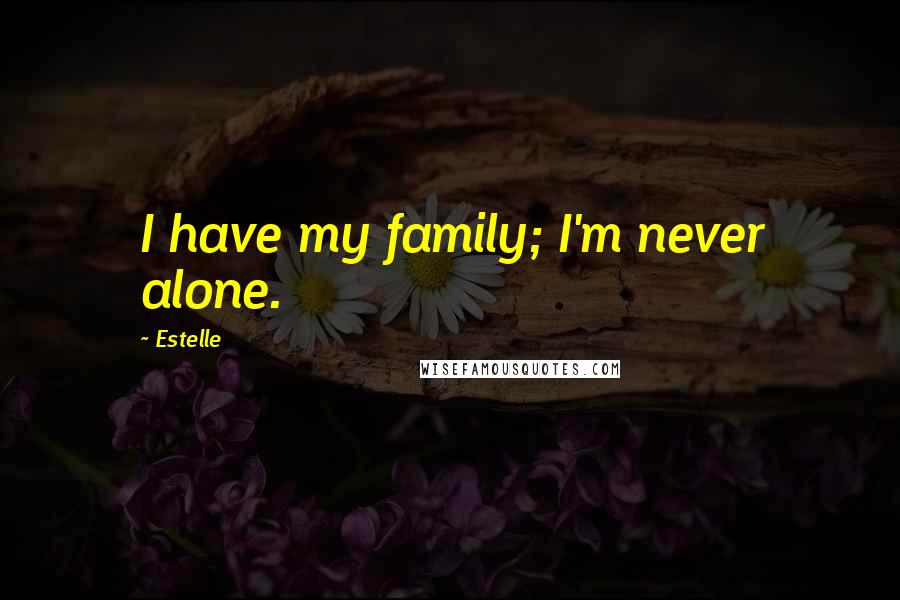 Estelle Quotes: I have my family; I'm never alone.