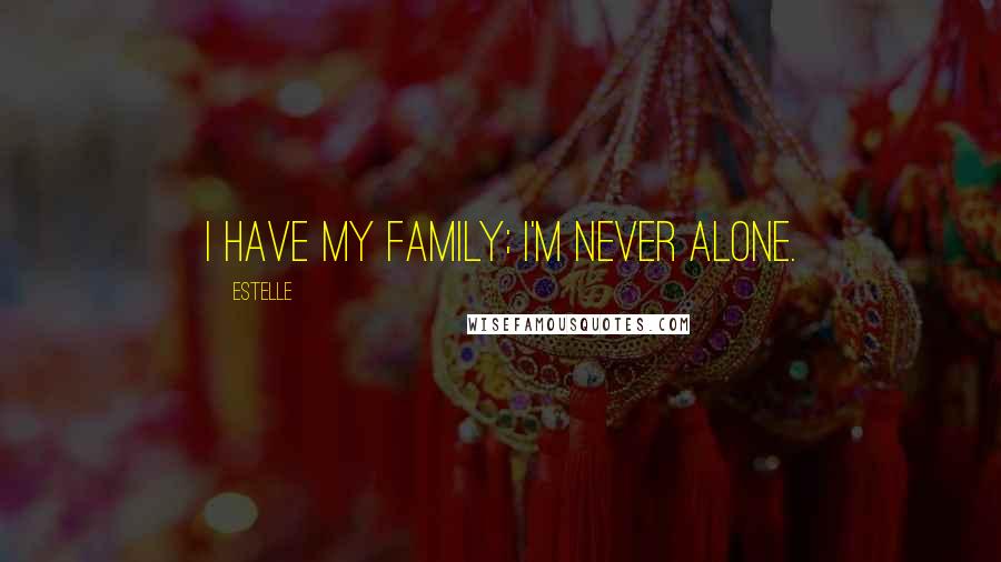 Estelle Quotes: I have my family; I'm never alone.