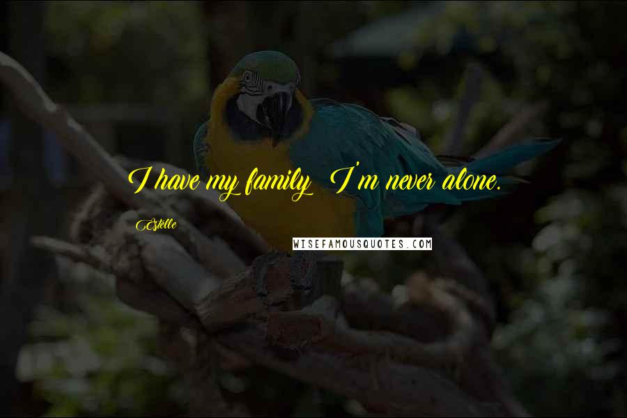 Estelle Quotes: I have my family; I'm never alone.