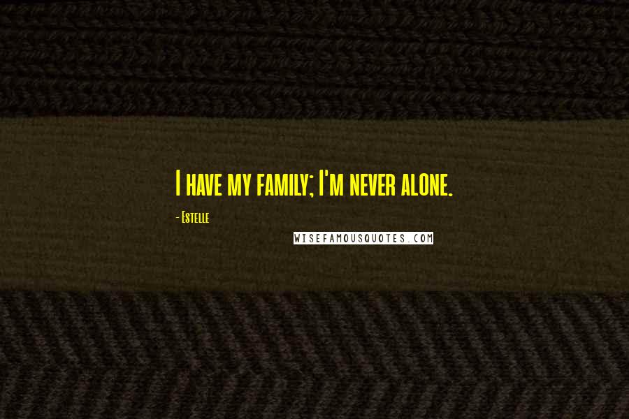 Estelle Quotes: I have my family; I'm never alone.