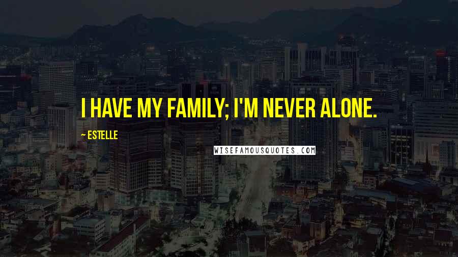 Estelle Quotes: I have my family; I'm never alone.