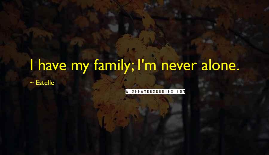 Estelle Quotes: I have my family; I'm never alone.