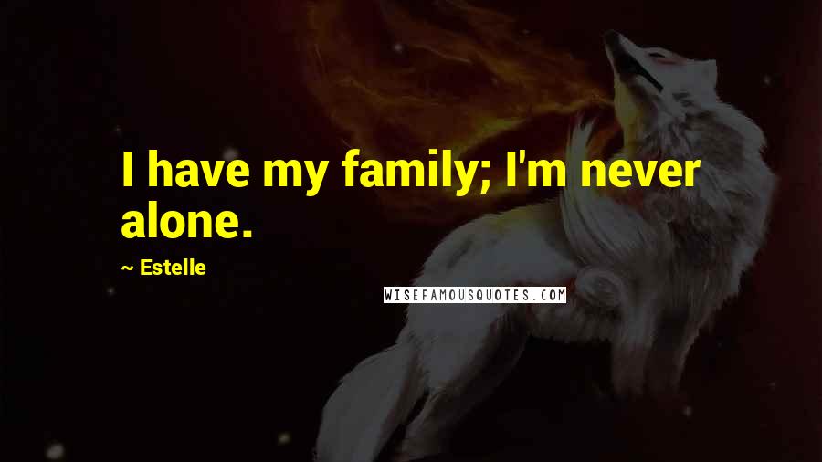 Estelle Quotes: I have my family; I'm never alone.