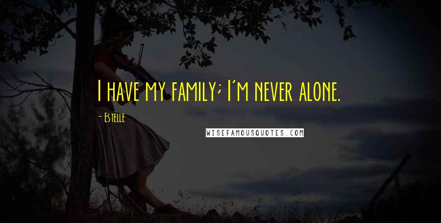 Estelle Quotes: I have my family; I'm never alone.