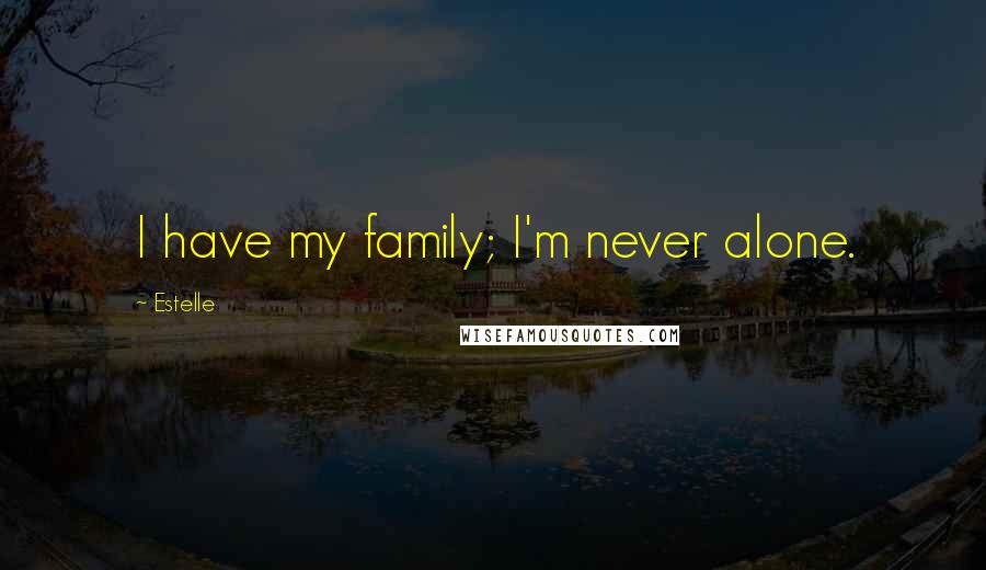 Estelle Quotes: I have my family; I'm never alone.