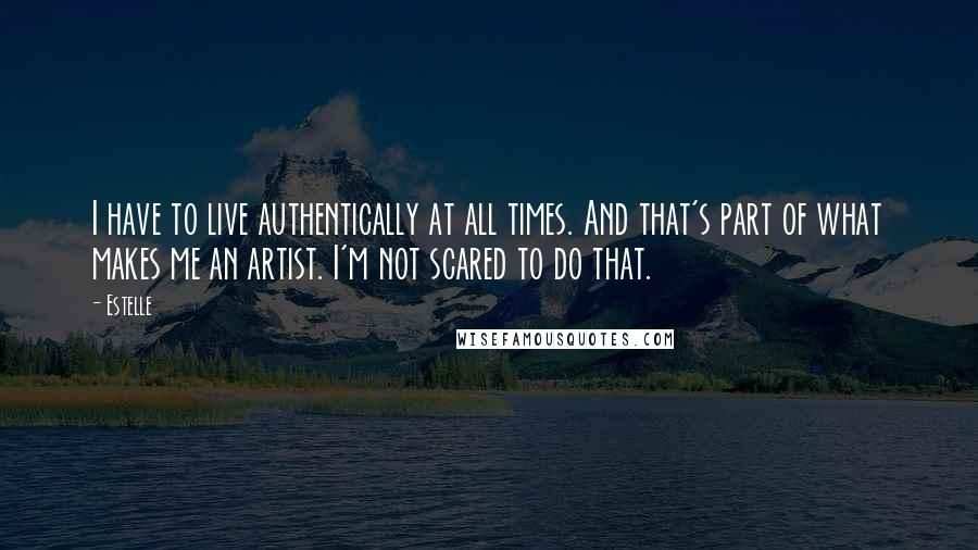 Estelle Quotes: I have to live authentically at all times. And that's part of what makes me an artist. I'm not scared to do that.