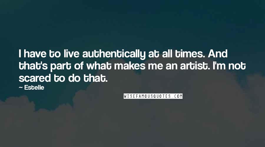 Estelle Quotes: I have to live authentically at all times. And that's part of what makes me an artist. I'm not scared to do that.