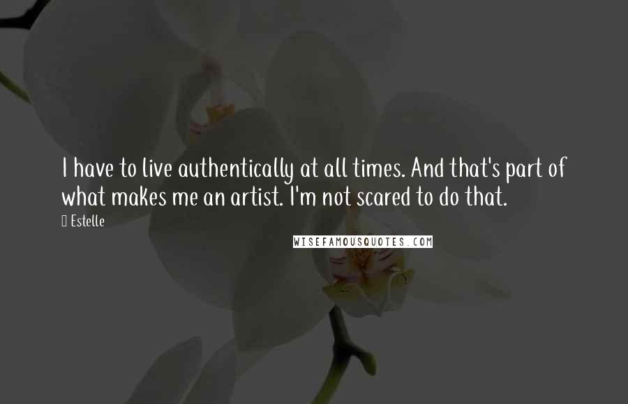 Estelle Quotes: I have to live authentically at all times. And that's part of what makes me an artist. I'm not scared to do that.