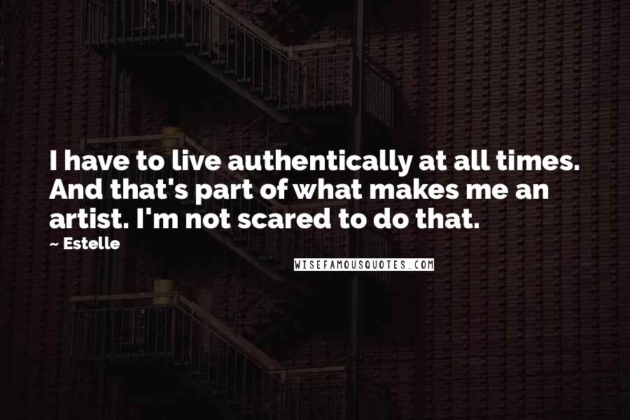 Estelle Quotes: I have to live authentically at all times. And that's part of what makes me an artist. I'm not scared to do that.