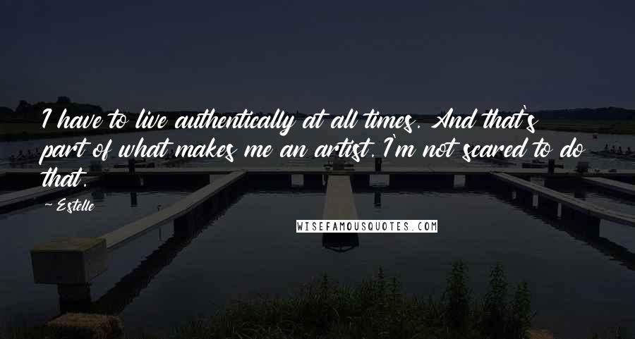 Estelle Quotes: I have to live authentically at all times. And that's part of what makes me an artist. I'm not scared to do that.