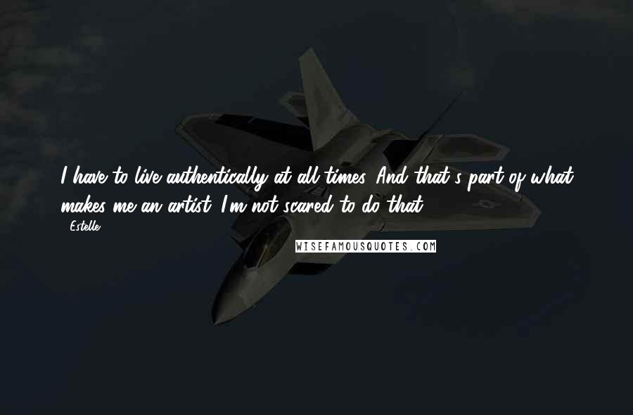 Estelle Quotes: I have to live authentically at all times. And that's part of what makes me an artist. I'm not scared to do that.