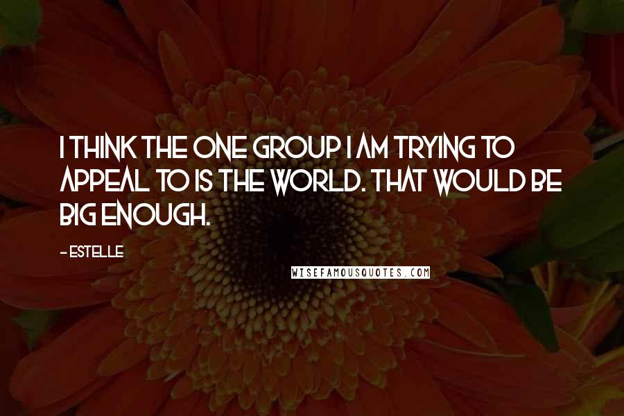 Estelle Quotes: I think the one group I am trying to appeal to is the world. That would be big enough.