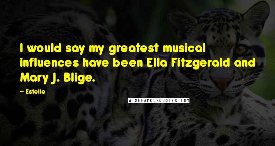 Estelle Quotes: I would say my greatest musical influences have been Ella Fitzgerald and Mary J. Blige.