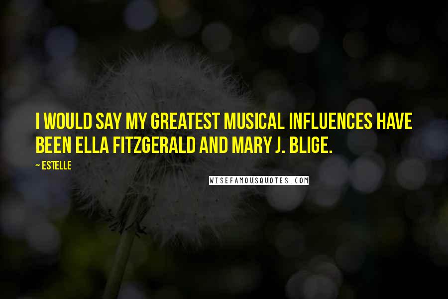 Estelle Quotes: I would say my greatest musical influences have been Ella Fitzgerald and Mary J. Blige.