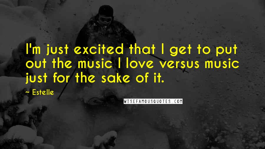 Estelle Quotes: I'm just excited that I get to put out the music I love versus music just for the sake of it.