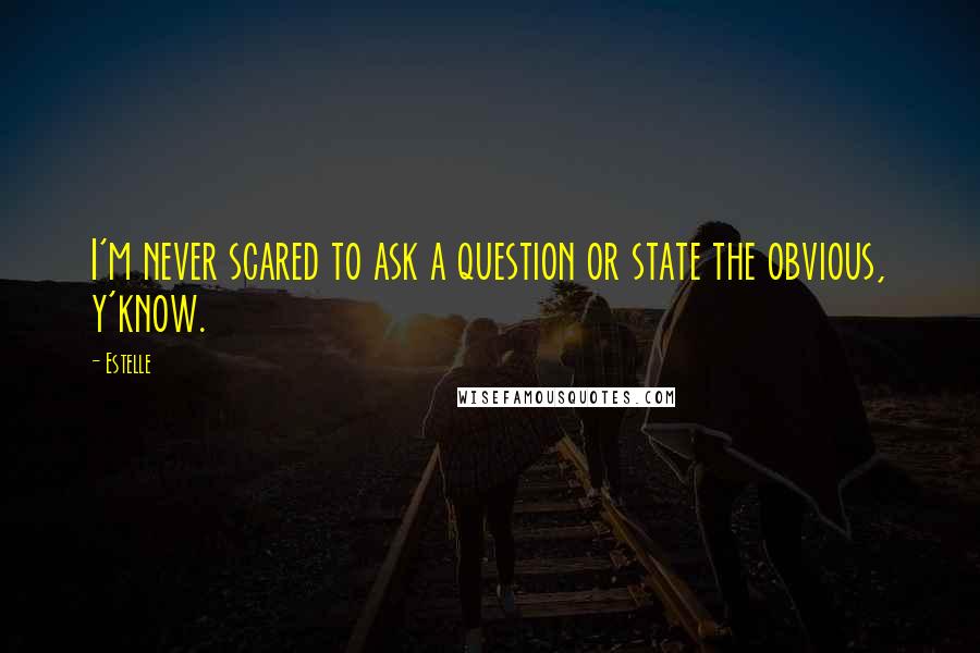 Estelle Quotes: I'm never scared to ask a question or state the obvious, y'know.