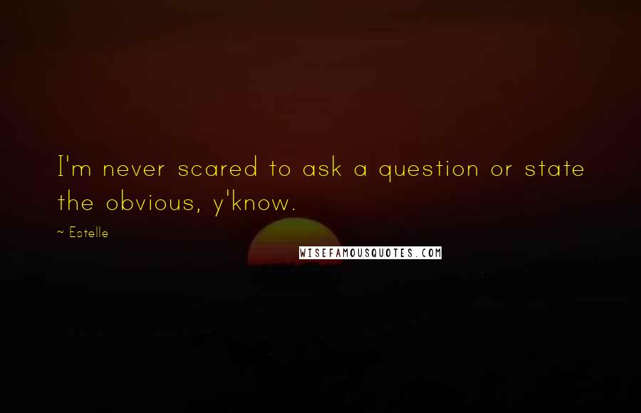 Estelle Quotes: I'm never scared to ask a question or state the obvious, y'know.