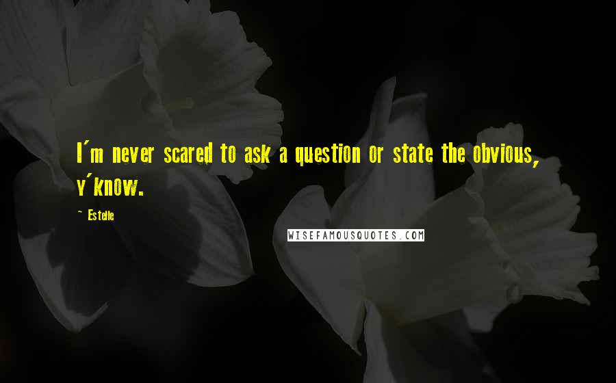 Estelle Quotes: I'm never scared to ask a question or state the obvious, y'know.