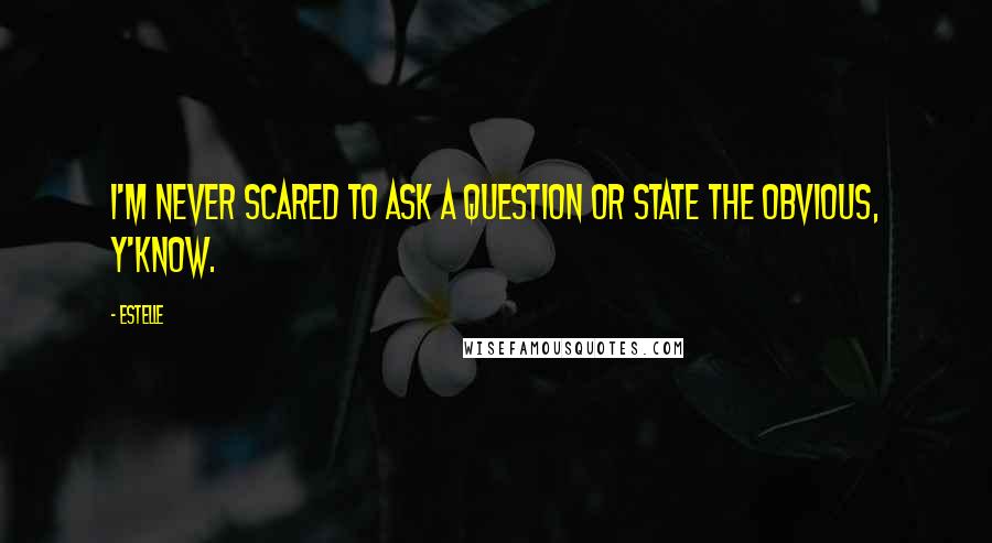 Estelle Quotes: I'm never scared to ask a question or state the obvious, y'know.