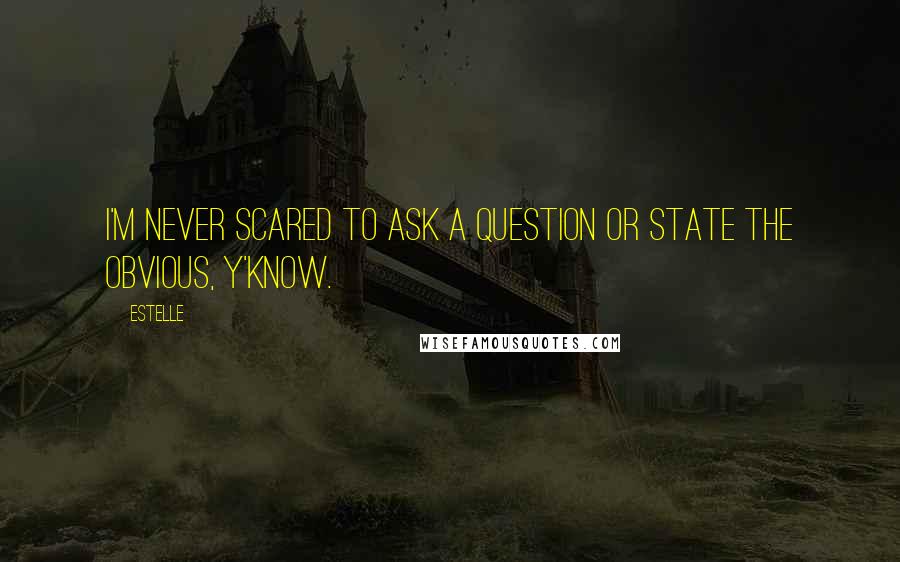 Estelle Quotes: I'm never scared to ask a question or state the obvious, y'know.