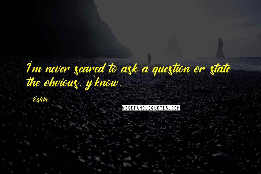 Estelle Quotes: I'm never scared to ask a question or state the obvious, y'know.