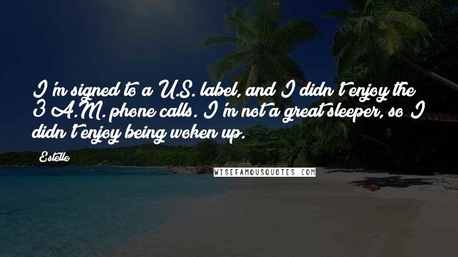 Estelle Quotes: I'm signed to a U.S. label, and I didn't enjoy the 3 A.M. phone calls. I'm not a great sleeper, so I didn't enjoy being woken up.