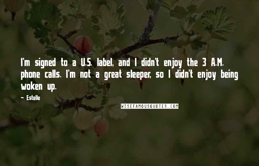 Estelle Quotes: I'm signed to a U.S. label, and I didn't enjoy the 3 A.M. phone calls. I'm not a great sleeper, so I didn't enjoy being woken up.