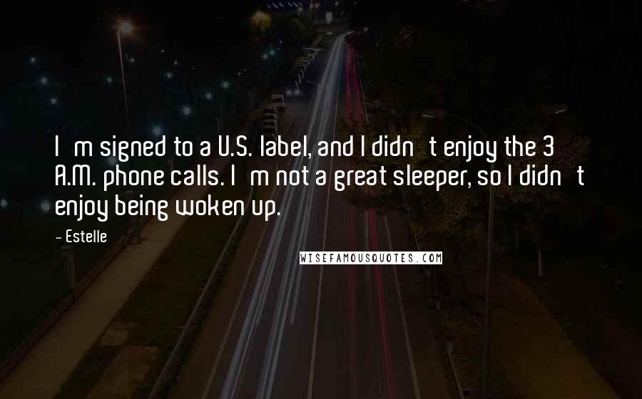 Estelle Quotes: I'm signed to a U.S. label, and I didn't enjoy the 3 A.M. phone calls. I'm not a great sleeper, so I didn't enjoy being woken up.