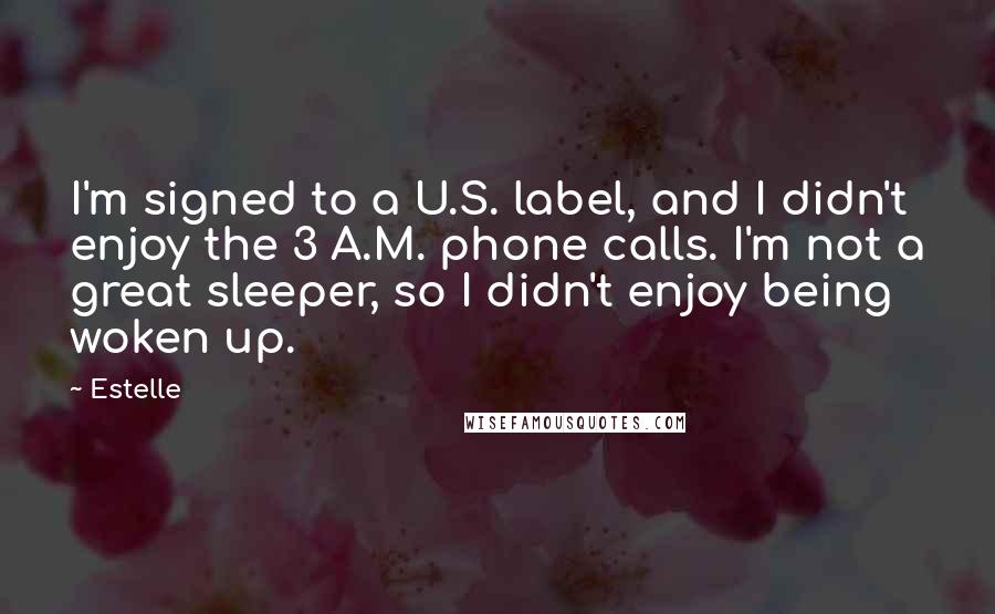 Estelle Quotes: I'm signed to a U.S. label, and I didn't enjoy the 3 A.M. phone calls. I'm not a great sleeper, so I didn't enjoy being woken up.