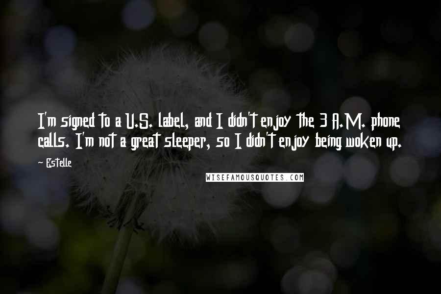 Estelle Quotes: I'm signed to a U.S. label, and I didn't enjoy the 3 A.M. phone calls. I'm not a great sleeper, so I didn't enjoy being woken up.