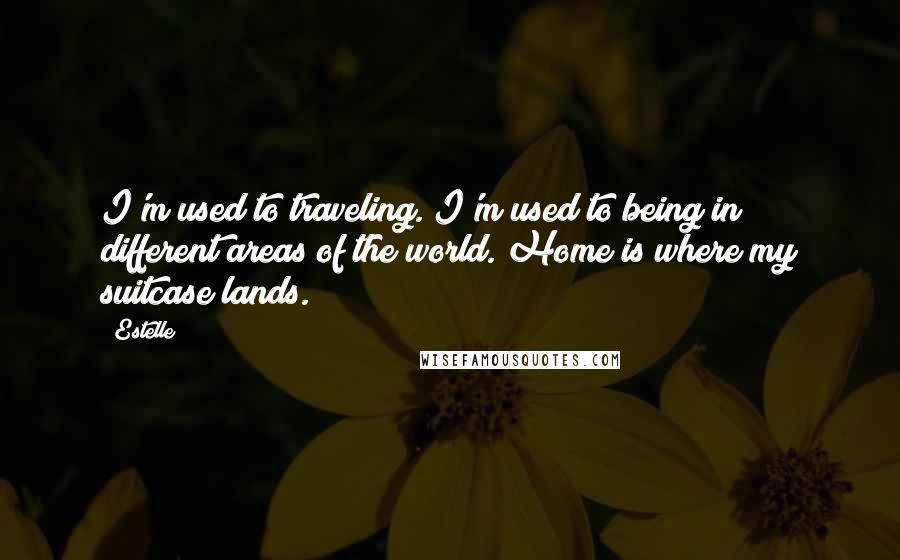 Estelle Quotes: I'm used to traveling. I'm used to being in different areas of the world. Home is where my suitcase lands.