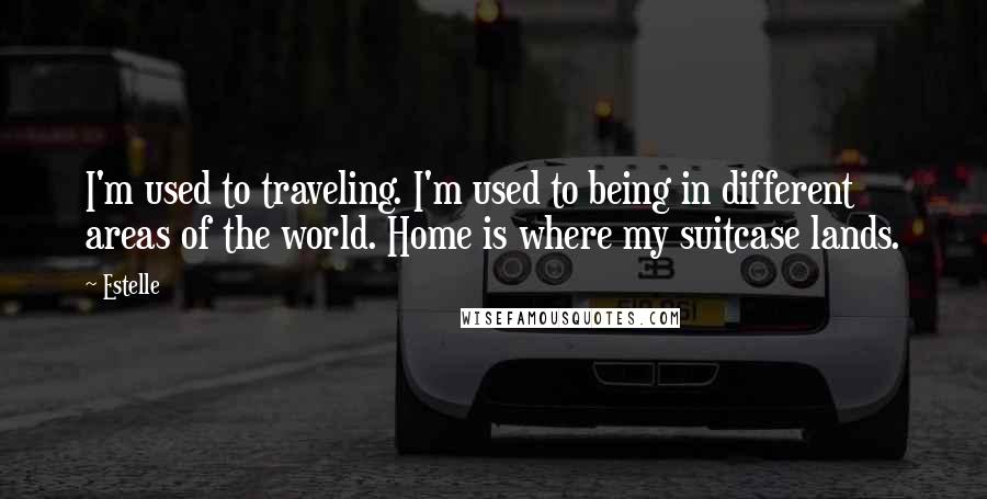 Estelle Quotes: I'm used to traveling. I'm used to being in different areas of the world. Home is where my suitcase lands.