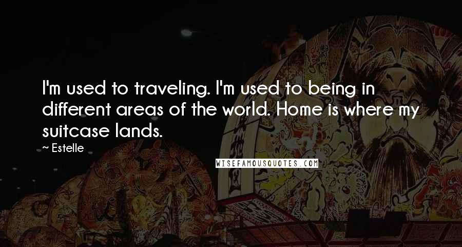 Estelle Quotes: I'm used to traveling. I'm used to being in different areas of the world. Home is where my suitcase lands.
