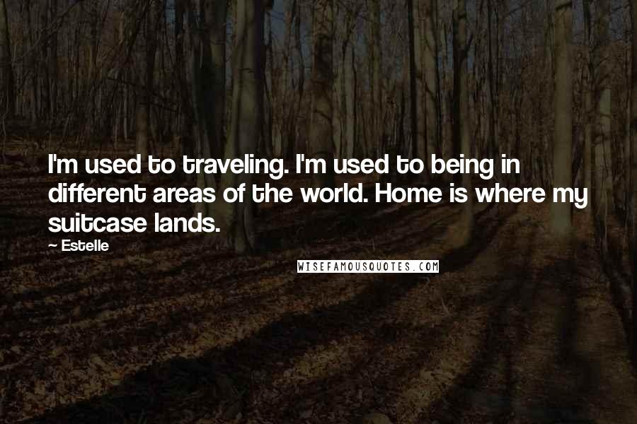 Estelle Quotes: I'm used to traveling. I'm used to being in different areas of the world. Home is where my suitcase lands.