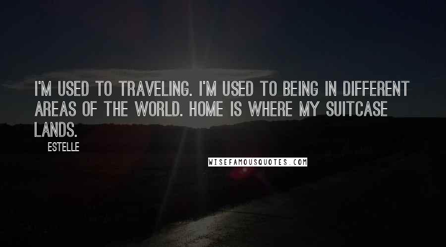 Estelle Quotes: I'm used to traveling. I'm used to being in different areas of the world. Home is where my suitcase lands.