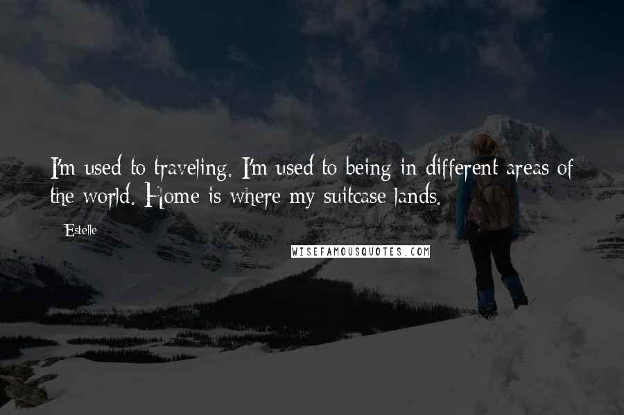 Estelle Quotes: I'm used to traveling. I'm used to being in different areas of the world. Home is where my suitcase lands.