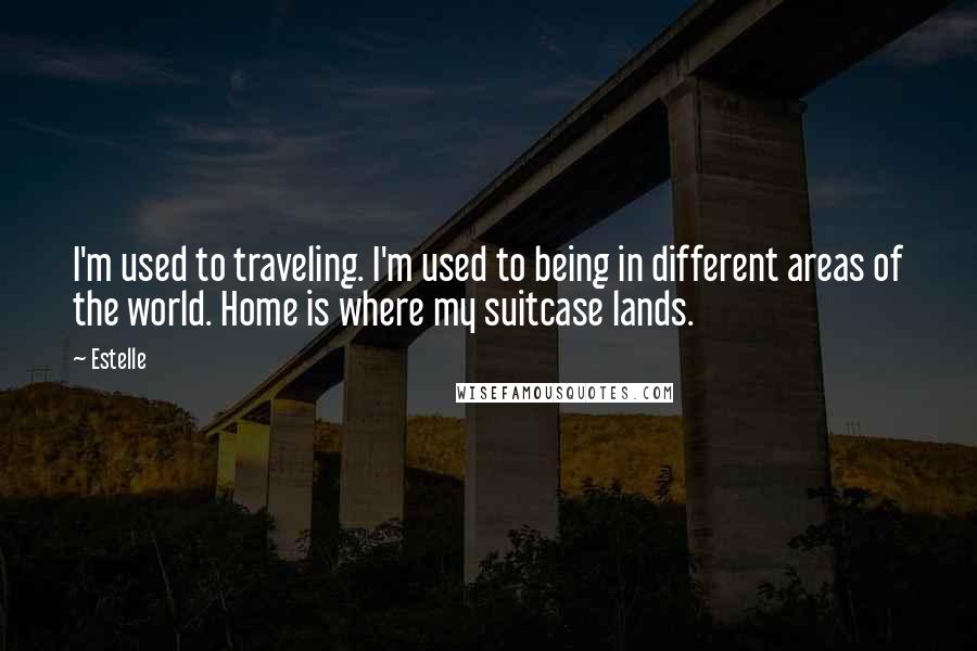 Estelle Quotes: I'm used to traveling. I'm used to being in different areas of the world. Home is where my suitcase lands.