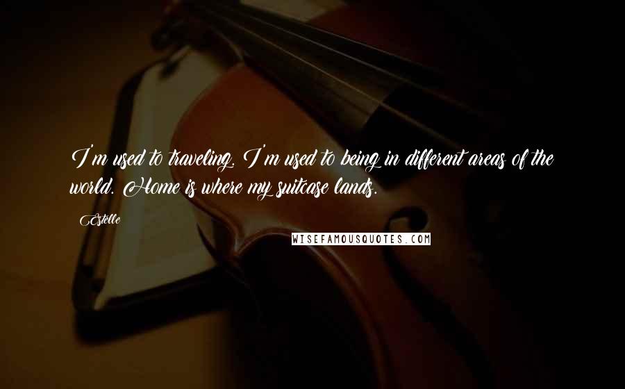 Estelle Quotes: I'm used to traveling. I'm used to being in different areas of the world. Home is where my suitcase lands.