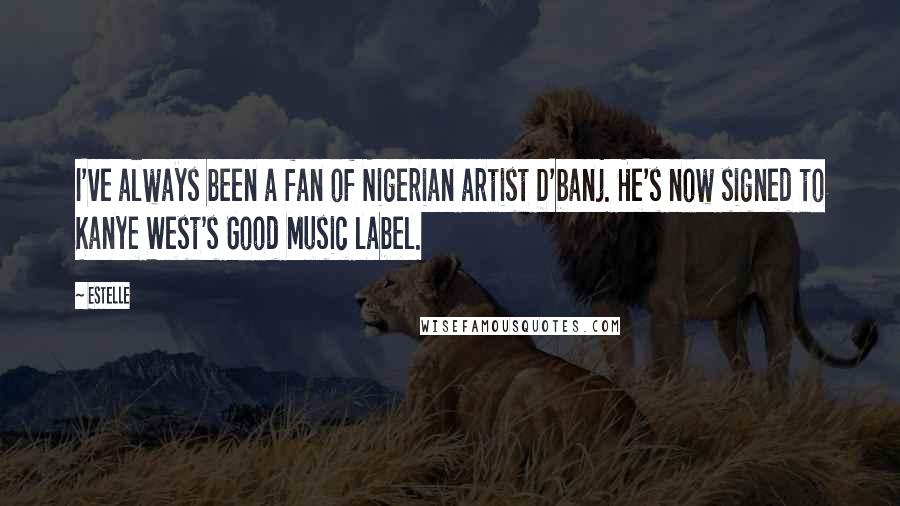 Estelle Quotes: I've always been a fan of Nigerian artist D'banj. He's now signed to Kanye West's Good Music label.