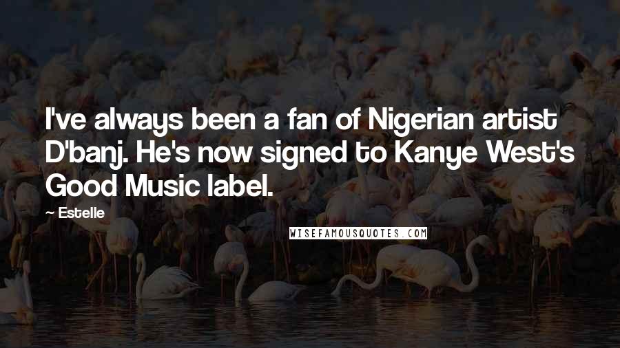 Estelle Quotes: I've always been a fan of Nigerian artist D'banj. He's now signed to Kanye West's Good Music label.