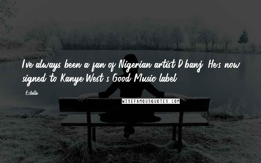 Estelle Quotes: I've always been a fan of Nigerian artist D'banj. He's now signed to Kanye West's Good Music label.