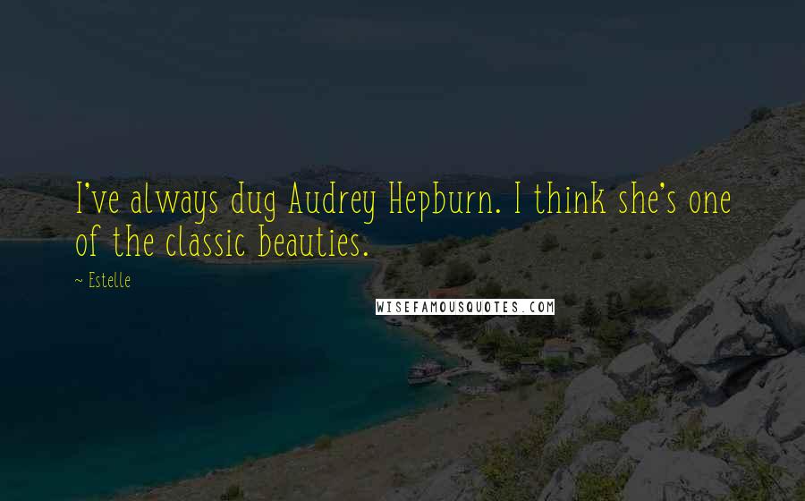 Estelle Quotes: I've always dug Audrey Hepburn. I think she's one of the classic beauties.