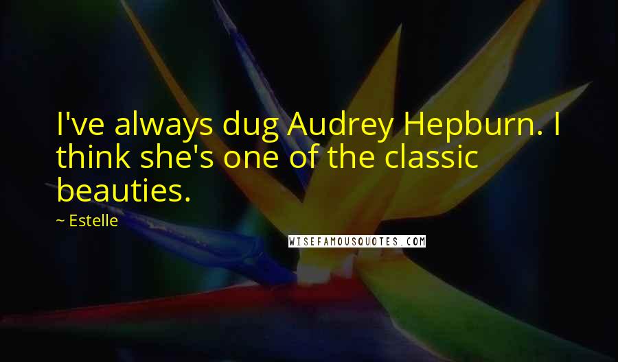 Estelle Quotes: I've always dug Audrey Hepburn. I think she's one of the classic beauties.